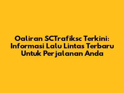 **Oaliran SCTrafiksc Terkini:** Informasi Lalu Lintas Terbaru Untuk Perjalanan Anda