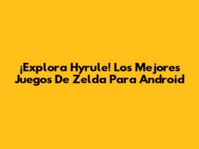 ¡Explora Hyrule! Los Mejores Juegos De Zelda Para Android