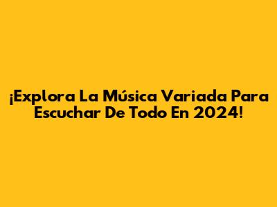 ¡Explora La Música Variada Para Escuchar De Todo En 2024!