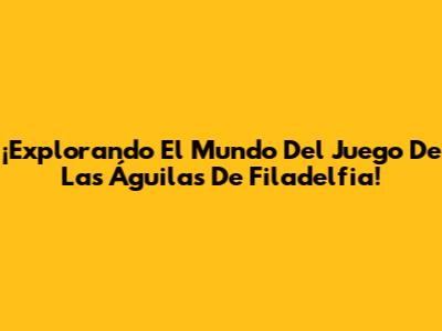 ¡Explorando El Mundo Del Juego De Las Águilas De Filadelfia!