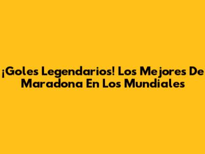 ¡Goles Legendarios! Los Mejores De Maradona En Los Mundiales
