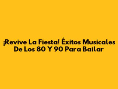 ¡Revive La Fiesta! Éxitos Musicales De Los 80 Y 90 Para Bailar