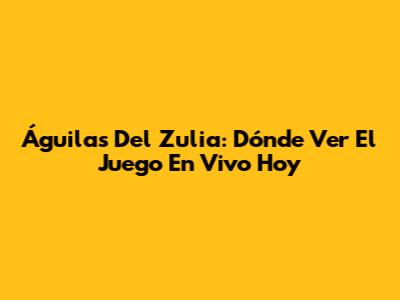 Águilas Del Zulia: Dónde Ver El Juego En Vivo Hoy