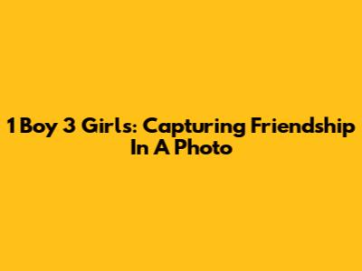 1 Boy 3 Girls: Capturing Friendship In A Photo