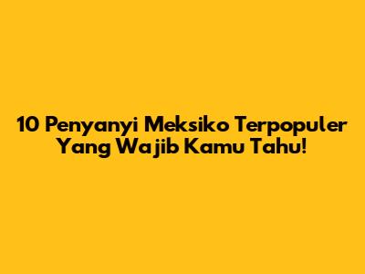10 Penyanyi Meksiko Terpopuler Yang Wajib Kamu Tahu!