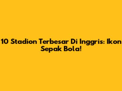 10 Stadion Terbesar Di Inggris: Ikon Sepak Bola!