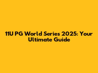 11U PG World Series 2025: Your Ultimate Guide