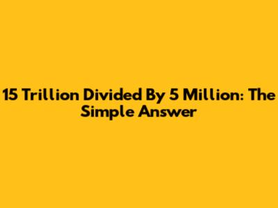 15 Trillion Divided By 5 Million: The Simple Answer