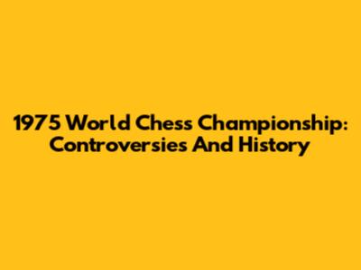 1975 World Chess Championship: Controversies And History