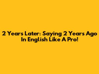 2 Years Later: Saying '2 Years Ago' In English Like A Pro!