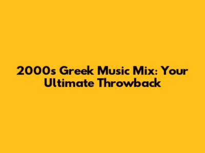 2000s Greek Music Mix: Your Ultimate Throwback