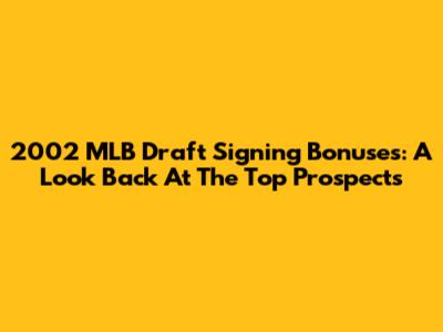 2002 MLB Draft Signing Bonuses: A Look Back At The Top Prospects