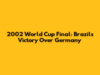 2002 World Cup Final: Brazil's Victory Over Germany