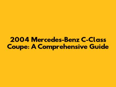 2004 Mercedes-Benz C-Class Coupe: A Comprehensive Guide