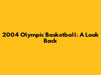2004 Olympic Basketball: A Look Back