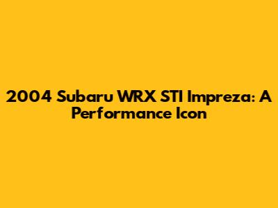 2004 Subaru WRX STI Impreza: A Performance Icon