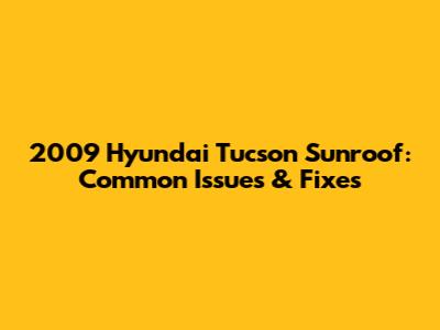 2009 Hyundai Tucson Sunroof: Common Issues & Fixes