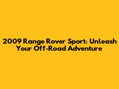 2009 Range Rover Sport: Unleash Your Off-Road Adventure