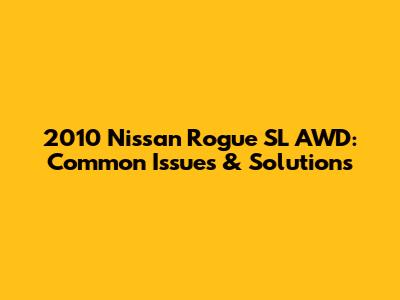 2010 Nissan Rogue SL AWD: Common Issues & Solutions