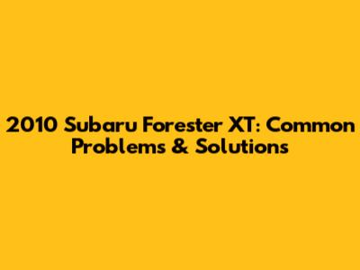 2010 Subaru Forester XT: Common Problems & Solutions
