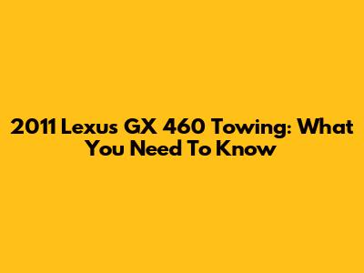 2011 Lexus GX 460 Towing: What You Need To Know