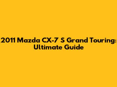 2011 Mazda CX-7 S Grand Touring: Ultimate Guide