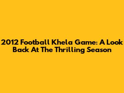 2012 Football Khela Game: A Look Back At The Thrilling Season