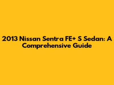 2013 Nissan Sentra FE+ S Sedan: A Comprehensive Guide