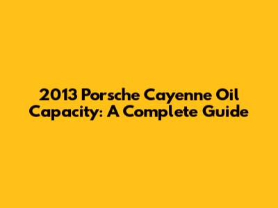 2013 Porsche Cayenne Oil Capacity: A Complete Guide