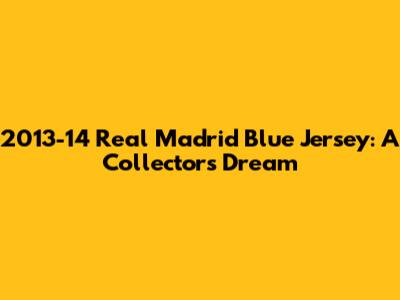 2013-14 Real Madrid Blue Jersey: A Collector's Dream