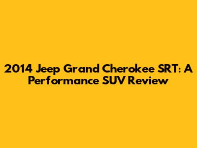 2014 Jeep Grand Cherokee SRT: A Performance SUV Review
