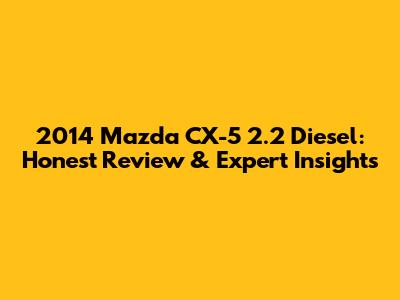 2014 Mazda CX-5 2.2 Diesel: Honest Review & Expert Insights