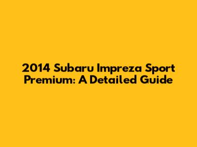 2014 Subaru Impreza Sport Premium: A Detailed Guide