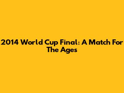 2014 World Cup Final: A Match For The Ages