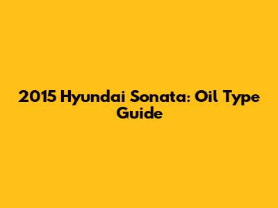 2015 Hyundai Sonata: Oil Type Guide