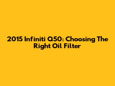 2015 Infiniti Q50: Choosing The Right Oil Filter