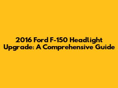 2016 Ford F-150 Headlight Upgrade: A Comprehensive Guide