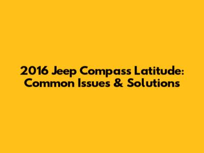 2016 Jeep Compass Latitude: Common Issues & Solutions