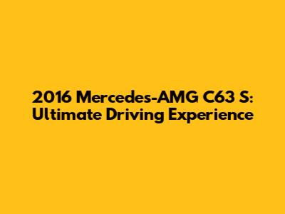 2016 Mercedes-AMG C63 S: Ultimate Driving Experience