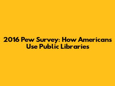 2016 Pew Survey: How Americans Use Public Libraries