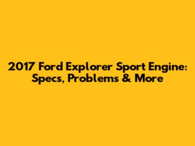 2017 Ford Explorer Sport Engine: Specs, Problems & More