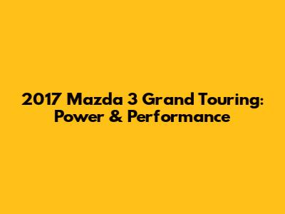 2017 Mazda 3 Grand Touring: Power & Performance