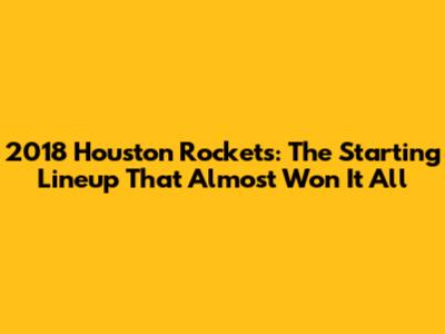2018 Houston Rockets: The Starting Lineup That Almost Won It All