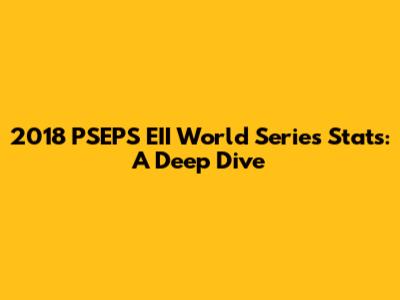 2018 PSEPS EII World Series Stats: A Deep Dive