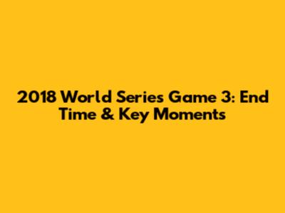 2018 World Series Game 3: End Time & Key Moments
