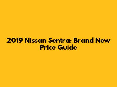 2019 Nissan Sentra: Brand New Price Guide