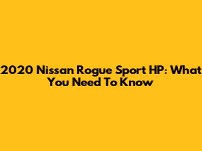 2020 Nissan Rogue Sport HP: What You Need To Know