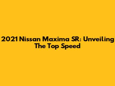 2021 Nissan Maxima SR: Unveiling The Top Speed