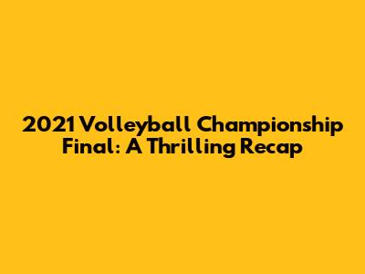 2021 Volleyball Championship Final: A Thrilling Recap