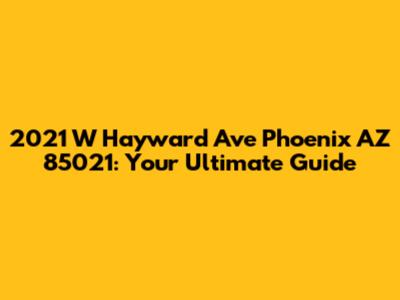 2021 W Hayward Ave Phoenix AZ 85021: Your Ultimate Guide